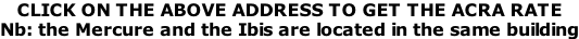 CLICK ON THE ABOVE ADDRESS TO GET THE ACRA RATE Nb: the Mercure and the Ibis are located in the same building